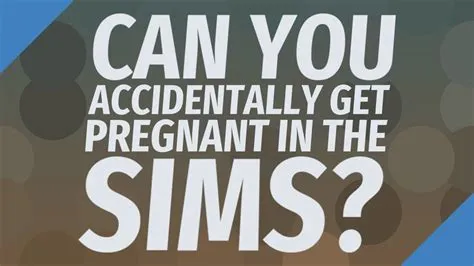 Can you accidentally get pregnant in sims 4